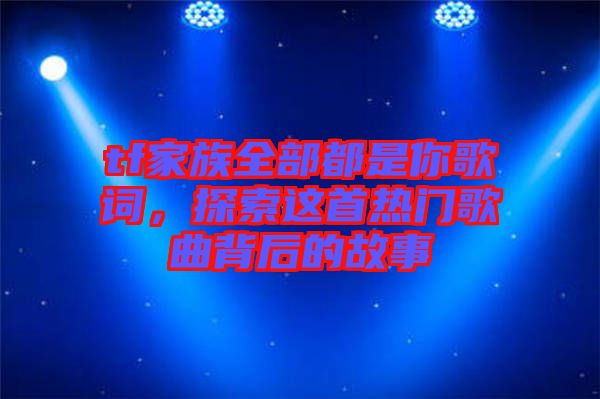 tf家族全部都是你歌詞，探索這首熱門歌曲背后的故事