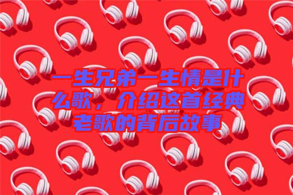 一生兄弟一生情是什么歌，介紹這首經(jīng)典老歌的背后故事