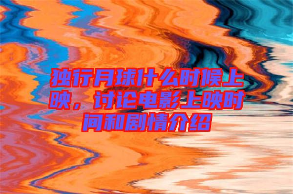 獨行月球什么時候上映，討論電影上映時間和劇情介紹