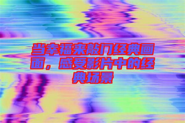 當(dāng)幸福來敲門經(jīng)典畫面，感受影片中的經(jīng)典場景