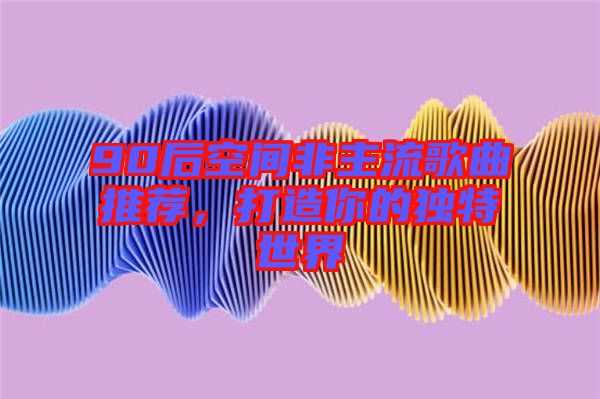 90后空間非主流歌曲推薦，打造你的獨(dú)特世界
