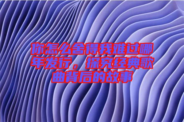 你怎么舍得我難過(guò)哪年發(fā)行，探究經(jīng)典歌曲背后的故事