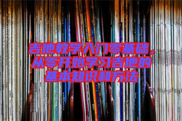 吉他教學(xué)入門零基礎(chǔ)，從零開始學(xué)習(xí)吉他的基本知識和方法