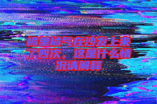 橘里橘氣在沙發(fā)上來(lái)了四次，這是什么情況請(qǐng)解釋