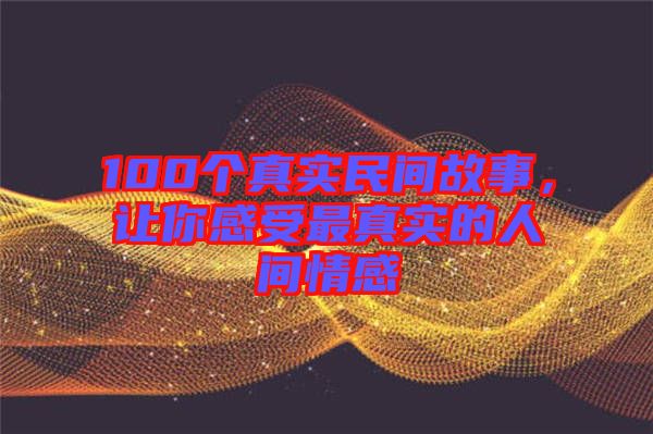 100個(gè)真實(shí)民間故事，讓你感受最真實(shí)的人間情感