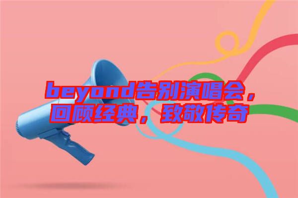 beyond告別演唱會(huì)，回顧經(jīng)典，致敬傳奇