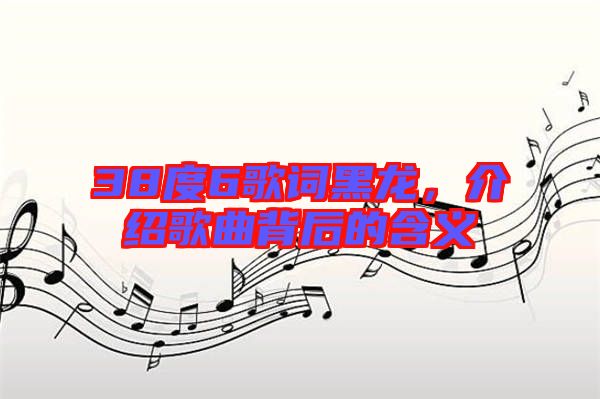 38度6歌詞黑龍，介紹歌曲背后的含義
