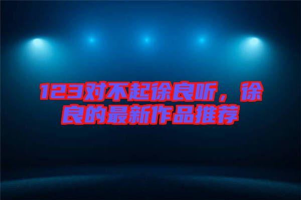 123對不起徐良聽，徐良的最新作品推薦