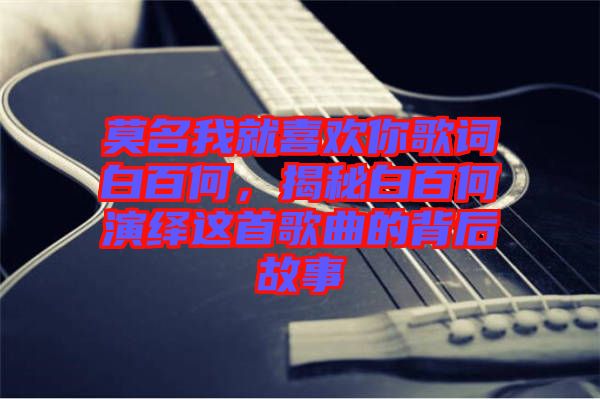 莫名我就喜歡你歌詞白百何，揭秘白百何演繹這首歌曲的背后故事
