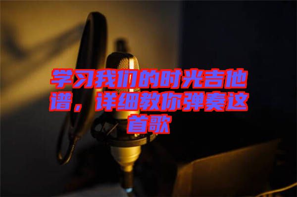 學(xué)習(xí)我們的時光吉他譜，詳細教你彈奏這首歌