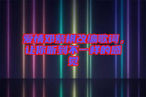 愛情鄧紫棋改編歌詞，讓你聽到不一樣的感覺