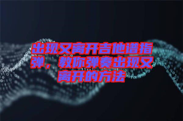 出現(xiàn)又離開吉他譜指彈，教你彈奏出現(xiàn)又離開的方法