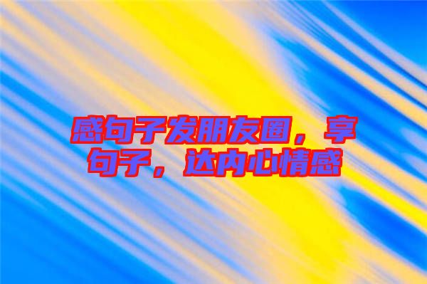 感句子發(fā)朋友圈，享句子，達內(nèi)心情感