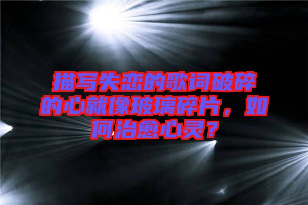 描寫失戀的歌詞破碎的心就像玻璃碎片，如何治愈心靈？