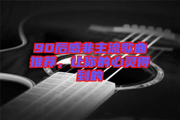 90后感非主流歌曲推薦，讓你的心靈得到的