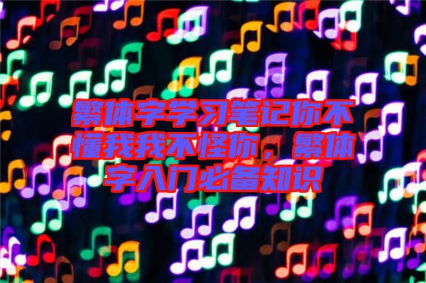 繁體字學(xué)習(xí)筆記你不懂我我不怪你，繁體字入門必備知識(shí)