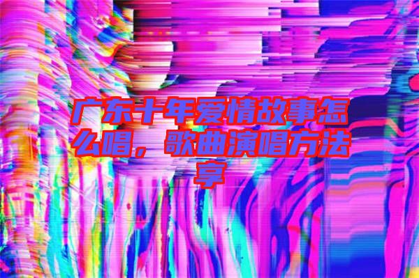 廣東十年愛情故事怎么唱，歌曲演唱方法享