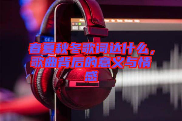 春夏秋冬歌詞達什么，歌曲背后的意義與情感