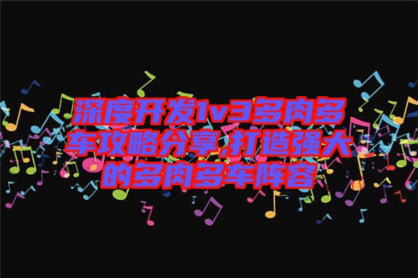 深度開(kāi)發(fā)1v3多肉多車(chē)攻略分享,打造強(qiáng)大的多肉多車(chē)陣容