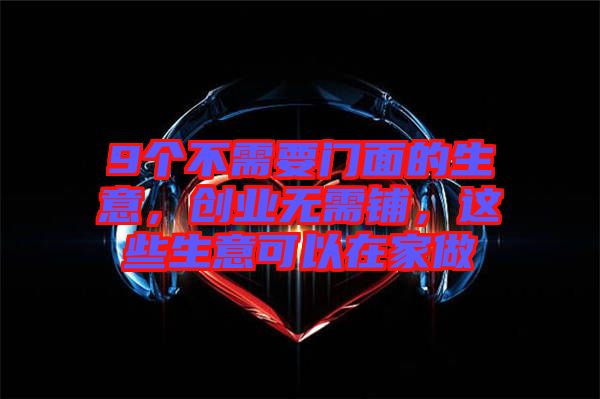 9個(gè)不需要門面的生意，創(chuàng)業(yè)無(wú)需鋪，這些生意可以在家做