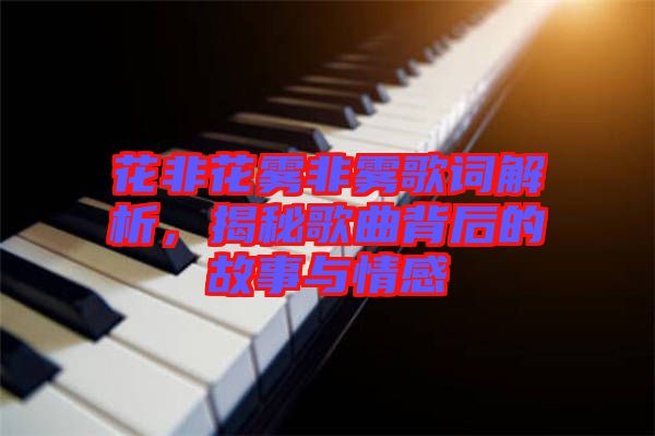 花非花霧非霧歌詞解析，揭秘歌曲背后的故事與情感