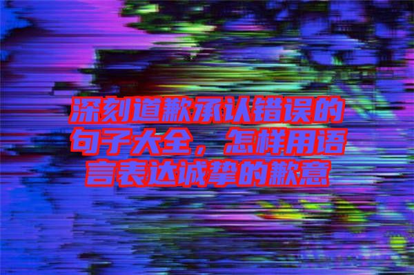 深刻道歉承認(rèn)錯(cuò)誤的句子大全，怎樣用語(yǔ)言表達(dá)誠(chéng)摯的歉意