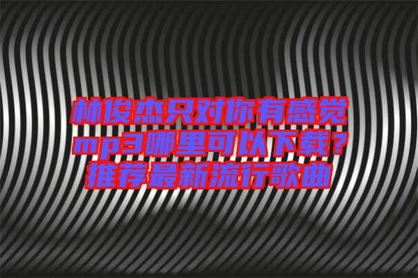 林俊杰只對你有感覺mp3哪里可以下載？推薦最新流行歌曲