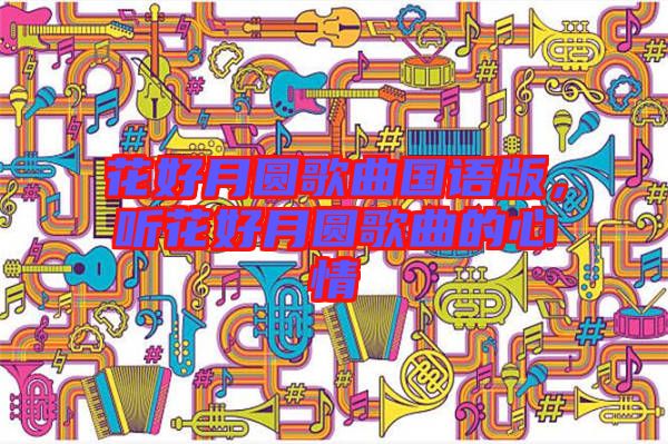 花好月圓歌曲國(guó)語(yǔ)版，聽花好月圓歌曲的心情