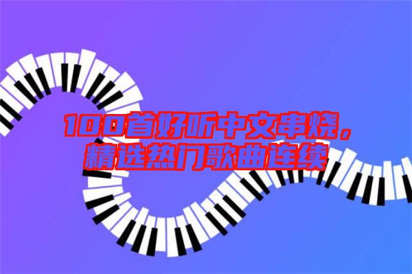 100首好聽(tīng)中文串燒，精選熱門(mén)歌曲連續(xù)