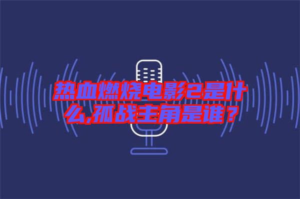 熱血燃燒電影2是什么,孤戰(zhàn)主角是誰？