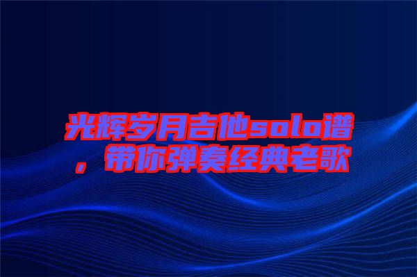 光輝歲月吉他solo譜，帶你彈奏經(jīng)典老歌
