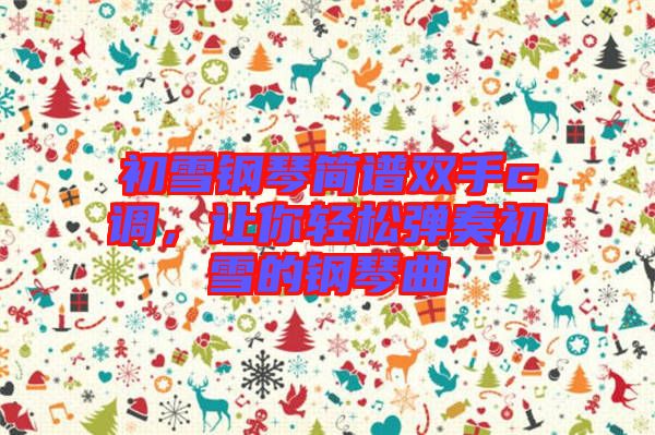 初雪鋼琴簡(jiǎn)譜雙手c調(diào)，讓你輕松彈奏初雪的鋼琴曲