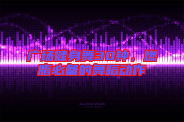 廣場健身舞30鐘，燃脂必備的舞蹈動作