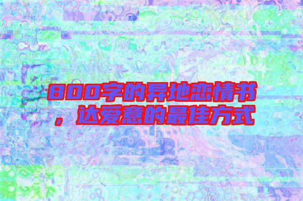 800字的異地戀情書(shū)，達(dá)愛(ài)意的最佳方式