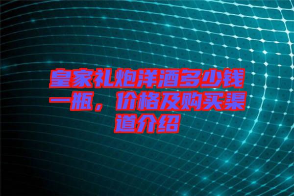 皇家禮炮洋酒多少錢一瓶，價(jià)格及購買渠道介紹