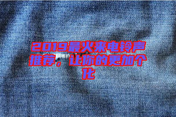 2019最火來(lái)電鈴聲推薦，讓你的更加個(gè)化