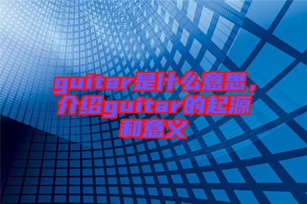 guitar是什么意思，介紹guitar的起源和意義