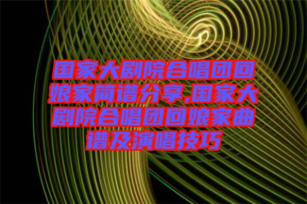 國家大劇院合唱團(tuán)回娘家簡(jiǎn)譜分享,國家大劇院合唱團(tuán)回娘家曲譜及演唱技巧
