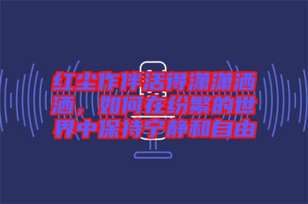 紅塵作伴活得瀟瀟灑灑，如何在紛繁的世界中保持寧靜和自由