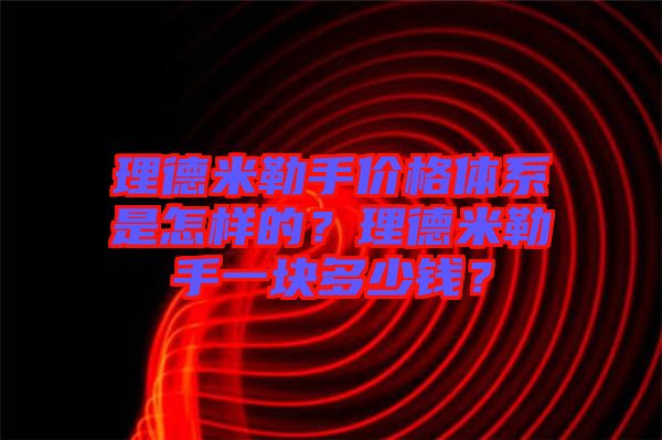 理德米勒手價(jià)格體系是怎樣的？理德米勒手一塊多少錢？