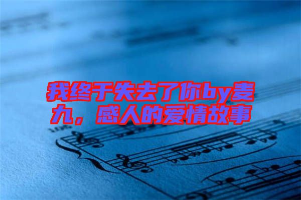 我終于失去了你by麥九，感人的愛情故事