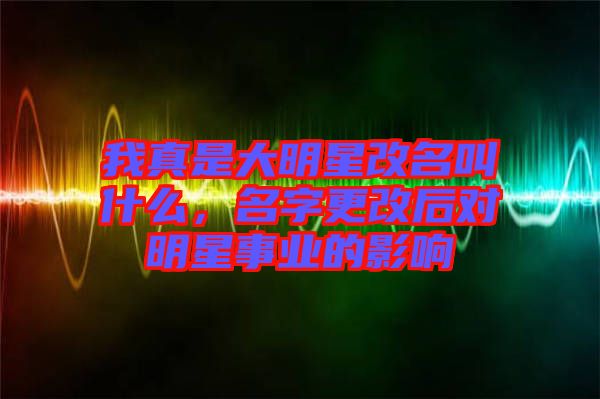 我真是大明星改名叫什么，名字更改后對(duì)明星事業(yè)的影響