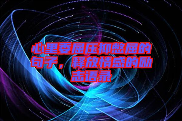 心里委屈壓抑憋屈的句子，釋放情感的勵(lì)志語錄