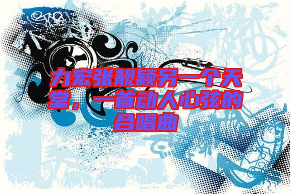 力宏張靚穎另一個天堂，一首動人心弦的合唱曲