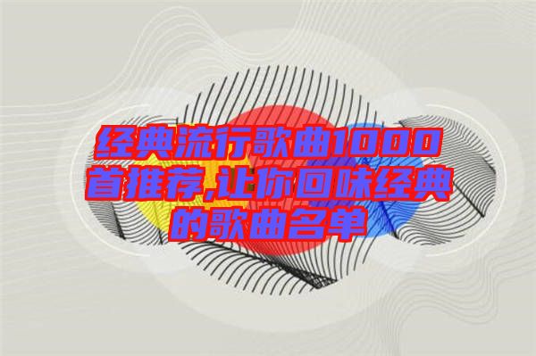 經(jīng)典流行歌曲1000首推薦,讓你回味經(jīng)典的歌曲名單