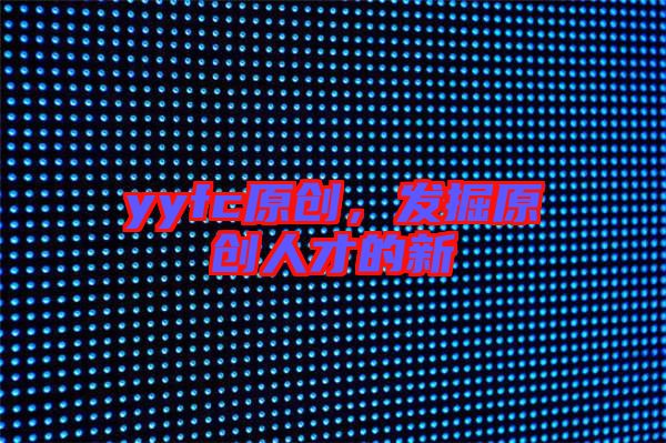 yyfc原創(chuàng)，發(fā)掘原創(chuàng)人才的新