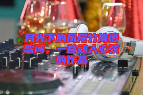 月光下的鳳尾竹簡(jiǎn)譜歌詞，一首動(dòng)人心弦的作品