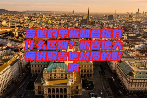 吉他的單板和合板有什么區(qū)別？聽吉他大師講解吉他材質(zhì)的影響