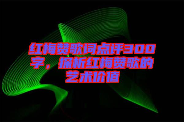 紅梅贊歌詞點評300字，探析紅梅贊歌的藝術價值