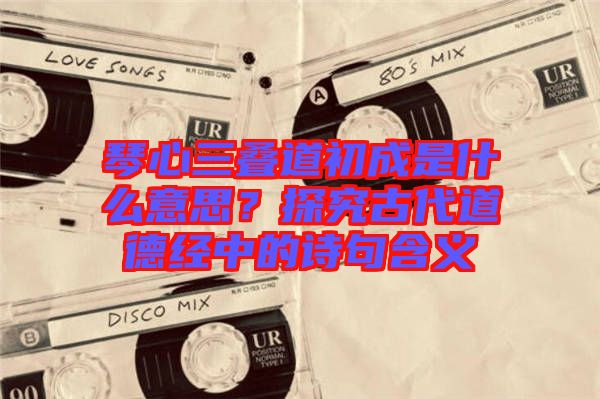 琴心三疊道初成是什么意思？探究古代道德經中的詩句含義